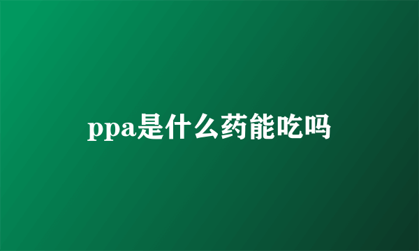 ppa是什么药能吃吗