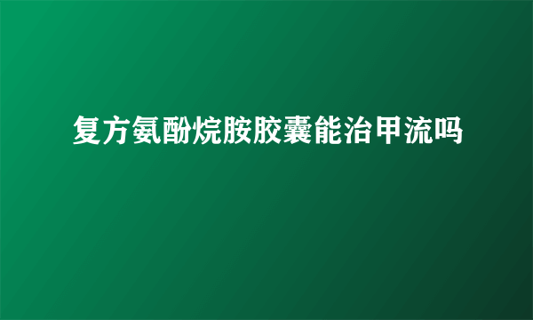 复方氨酚烷胺胶囊能治甲流吗