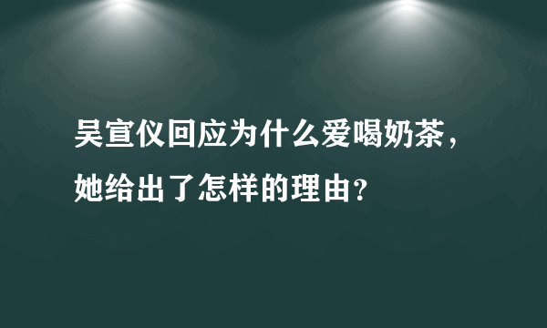 吴宣仪回应为什么爱喝奶茶，她给出了怎样的理由？