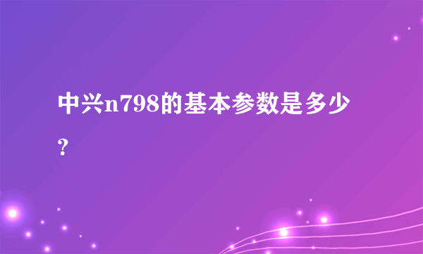 中兴n798的基本参数是多少？