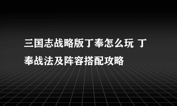 三国志战略版丁奉怎么玩 丁奉战法及阵容搭配攻略