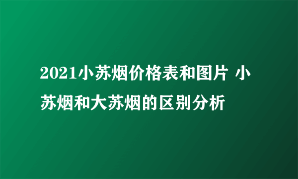 2021小苏烟价格表和图片 小苏烟和大苏烟的区别分析