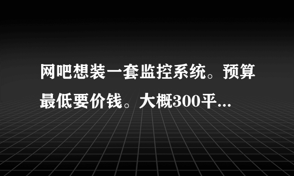 网吧想装一套监控系统。预算最低要价钱。大概300平米。。4个监控点。4个角落分别一个。