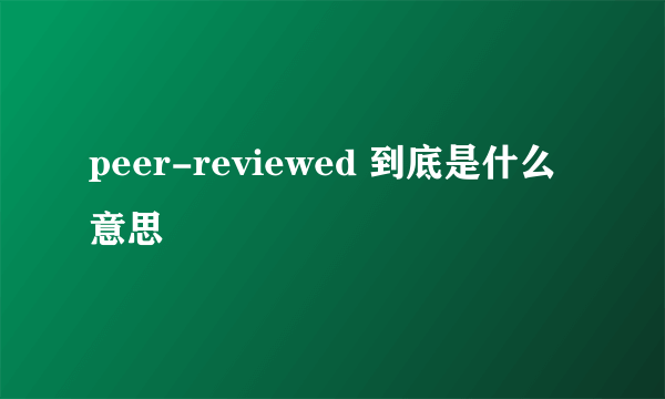 peer-reviewed 到底是什么意思