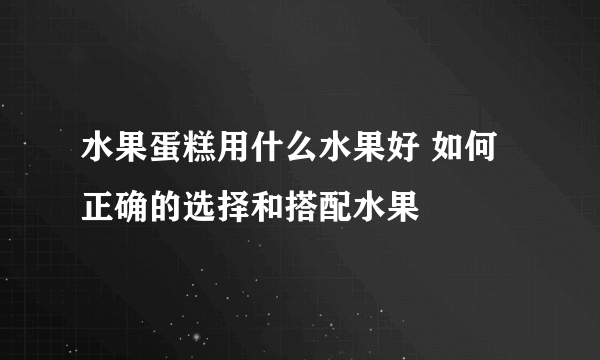 水果蛋糕用什么水果好 如何正确的选择和搭配水果