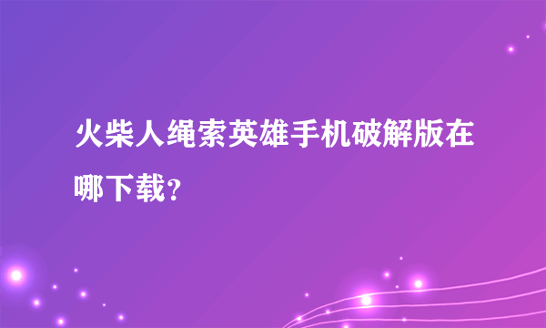 火柴人绳索英雄手机破解版在哪下载？