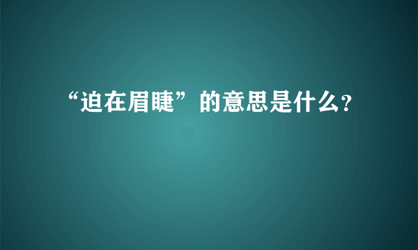 “迫在眉睫”的意思是什么？