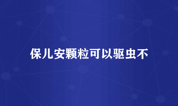 保儿安颗粒可以驱虫不