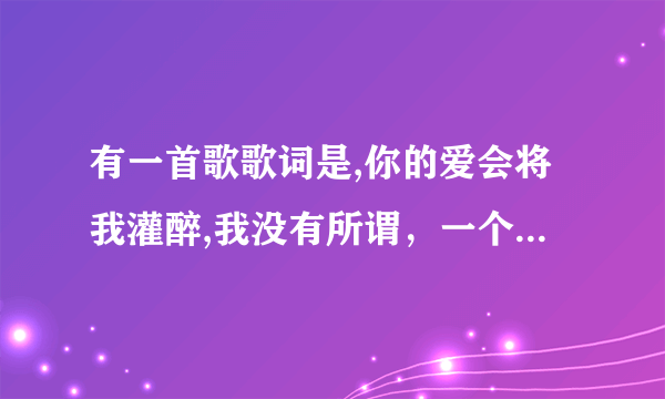 有一首歌歌词是,你的爱会将我灌醉,我没有所谓，一个女人唱的声音很沙哑这首歌的名字是什么？