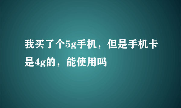 我买了个5g手机，但是手机卡是4g的，能使用吗