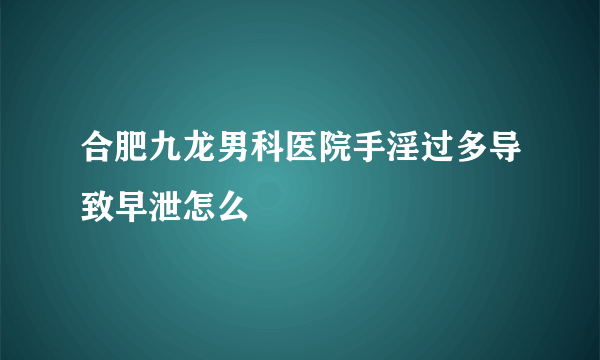 合肥九龙男科医院手淫过多导致早泄怎么