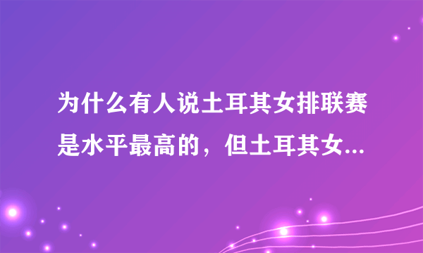 为什么有人说土耳其女排联赛是水平最高的，但土耳其女排并不是很强？