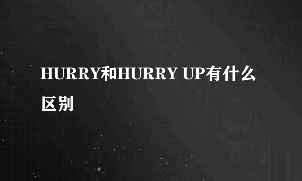 HURRY和HURRY UP有什么区别