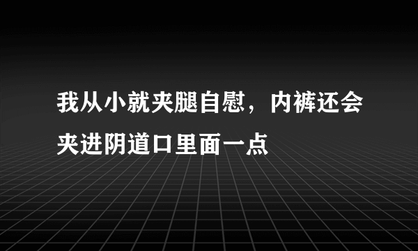 我从小就夹腿自慰，内裤还会夹进阴道口里面一点