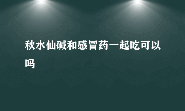 秋水仙碱和感冒药一起吃可以吗