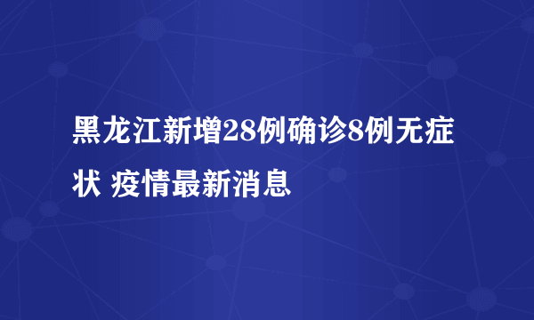 黑龙江新增28例确诊8例无症状 疫情最新消息