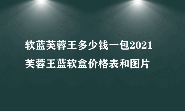 软蓝芙蓉王多少钱一包2021 芙蓉王蓝软盒价格表和图片