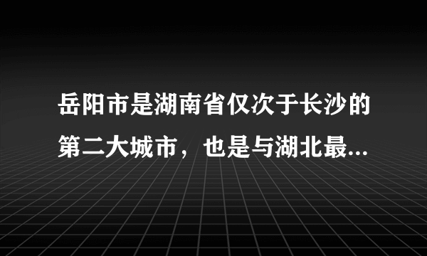 岳阳市是湖南省仅次于长沙的第二大城市，也是与湖北最亲近的城市