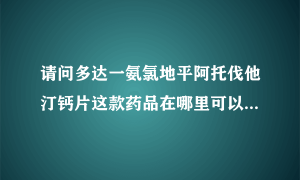 请问多达一氨氯地平阿托伐他汀钙片这款药品在哪里可以买得到？