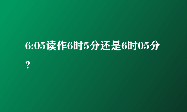 6:05读作6时5分还是6时05分？