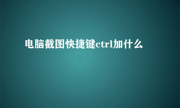 电脑截图快捷键ctrl加什么