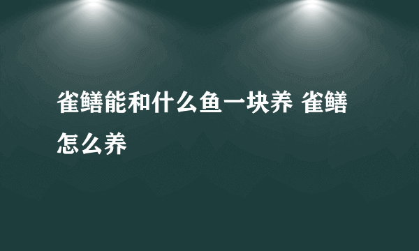 雀鳝能和什么鱼一块养 雀鳝怎么养