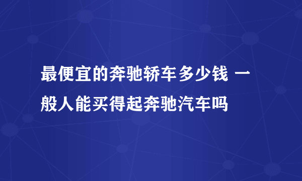 最便宜的奔驰轿车多少钱 一般人能买得起奔驰汽车吗