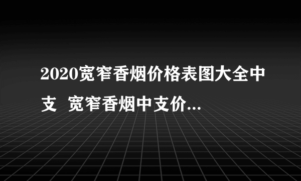 2020宽窄香烟价格表图大全中支  宽窄香烟中支价格是多少