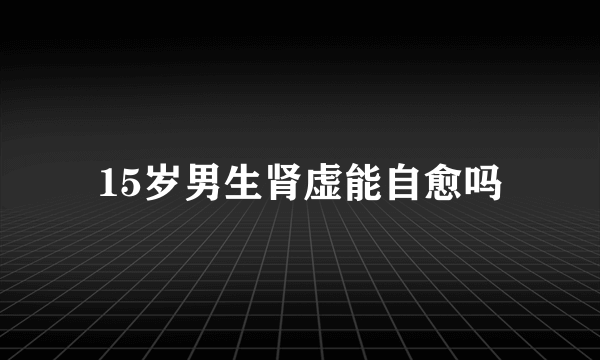 15岁男生肾虚能自愈吗