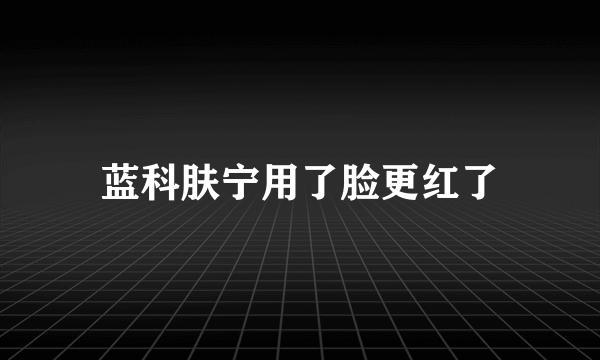 蓝科肤宁用了脸更红了