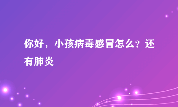 你好，小孩病毒感冒怎么？还有肺炎