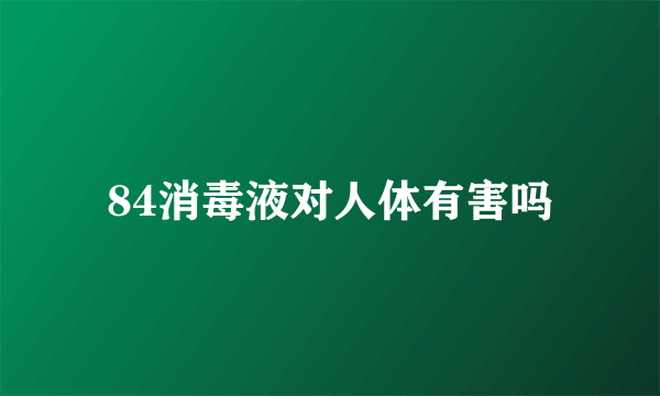 84消毒液对人体有害吗