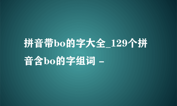 拼音带bo的字大全_129个拼音含bo的字组词 -