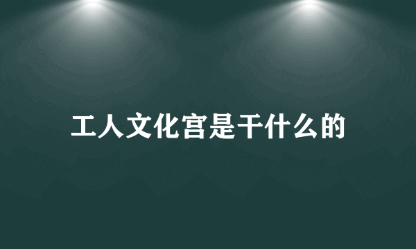 工人文化宫是干什么的