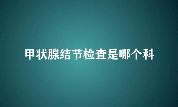 甲状腺结节检查是哪个科