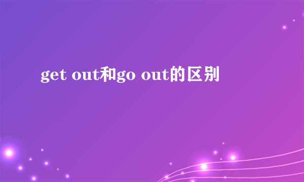 get out和go out的区别