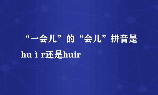 “一会儿”的“会儿”拼音是huìr还是huir