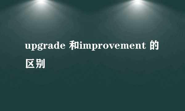 upgrade 和improvement 的区别