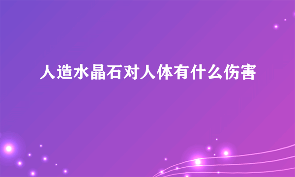 人造水晶石对人体有什么伤害