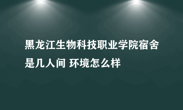 黑龙江生物科技职业学院宿舍是几人间 环境怎么样