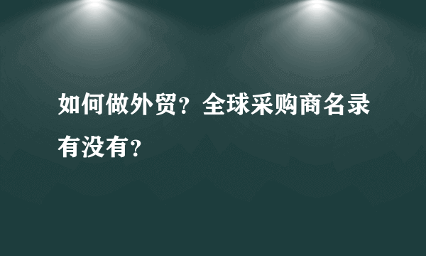 如何做外贸？全球采购商名录有没有？