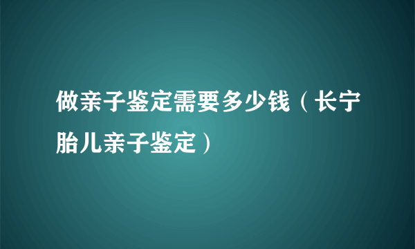 做亲子鉴定需要多少钱（长宁胎儿亲子鉴定）