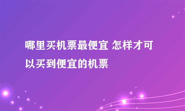 哪里买机票最便宜 怎样才可以买到便宜的机票