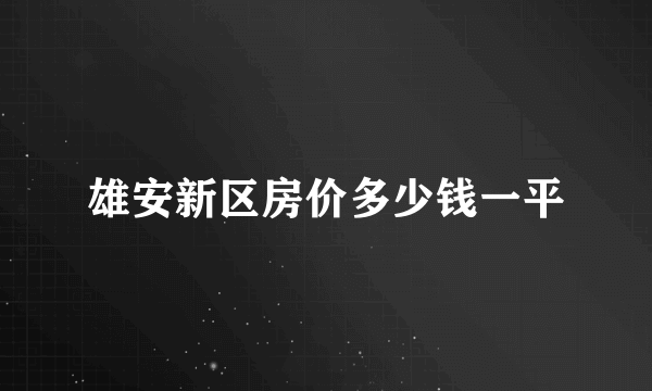 雄安新区房价多少钱一平