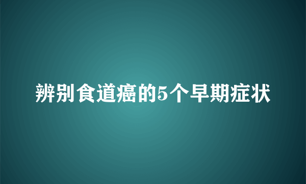 辨别食道癌的5个早期症状