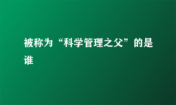 被称为“科学管理之父”的是谁