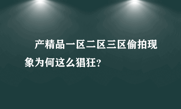 囯产精品一区二区三区偷拍现象为何这么猖狂？