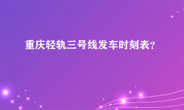 重庆轻轨三号线发车时刻表？