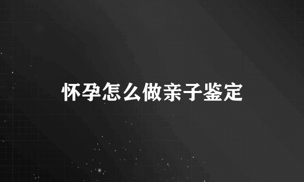 怀孕怎么做亲子鉴定