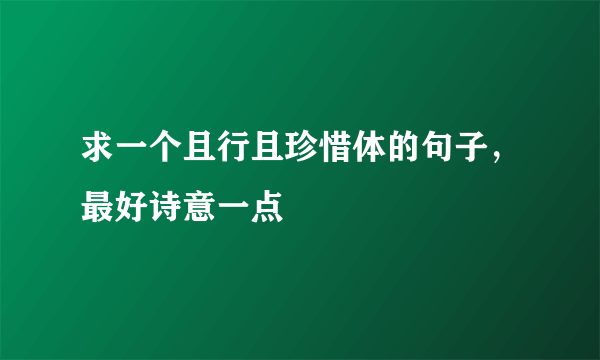 求一个且行且珍惜体的句子，最好诗意一点